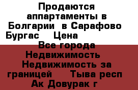 Продаются аппартаменты в Болгарии, в Сарафово (Бургас) › Цена ­ 2 450 000 - Все города Недвижимость » Недвижимость за границей   . Тыва респ.,Ак-Довурак г.